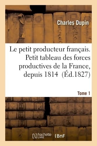 Le petit producteur français. Petit tableau des forces productives de la France depuis 1814 Tome I - Charles Dupin
